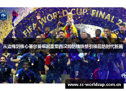从边缘到核心基尔曼崛起重塑西汉姆防线铁壁引领后防时代新篇