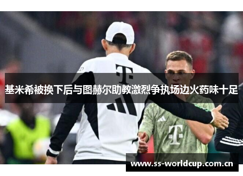 基米希被换下后与图赫尔助教激烈争执场边火药味十足